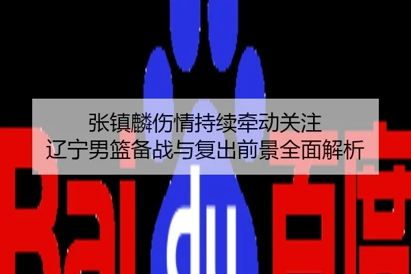 张镇麟伤情持续牵动关注 辽宁男篮备战与复出前景全面解析
