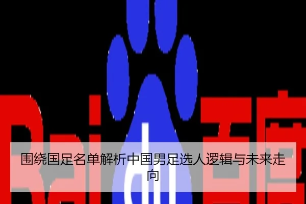 围绕国足名单解析中国男足选人逻辑与未来走向
