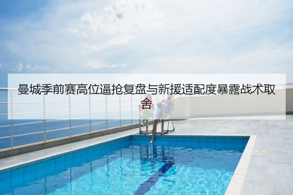 曼城季前赛高位逼抢复盘与新援适配度暴露战术取舍