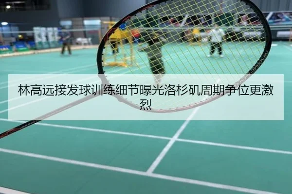 林高远接发球训练细节曝光洛杉矶周期争位更激烈