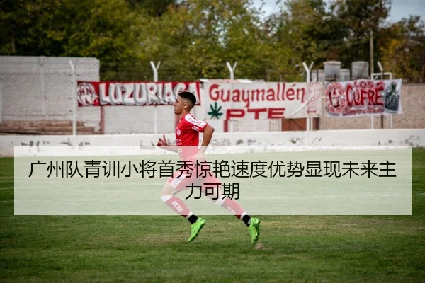 广州队青训小将首秀惊艳速度优势显现未来主力可期