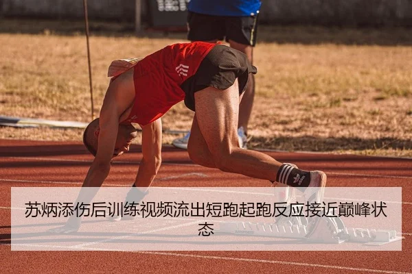 苏炳添伤后训练视频流出短跑起跑反应接近巅峰状态