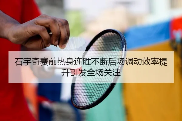 石宇奇赛前热身连胜不断后场调动效率提升引发全场关注