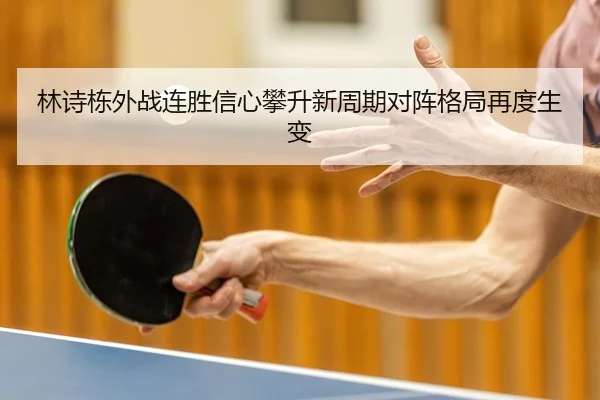 林诗栋外战连胜信心攀升新周期对阵格局再度生变