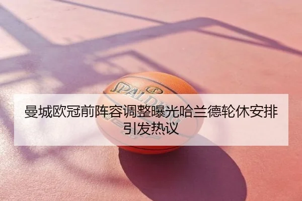 曼城欧冠前阵容调整曝光哈兰德轮休安排引发热议