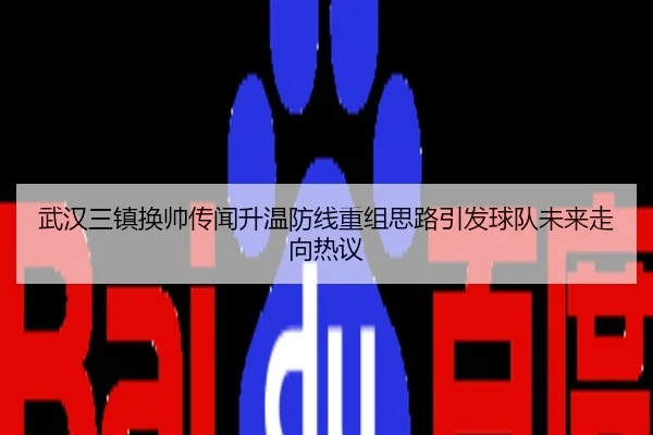 武汉三镇换帅传闻升温防线重组思路引发球队未来走向热议