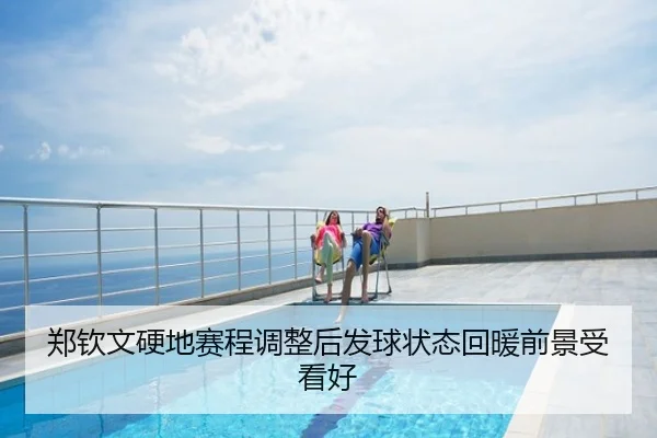 郑钦文硬地赛程调整后发球状态回暖前景受看好